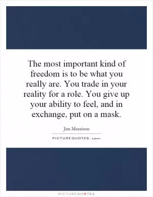 The most important kind of freedom is to be what you really are. You trade in your reality for a role. You give up your ability to feel, and in exchange, put on a mask Picture Quote #1