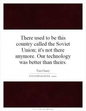 There used to be this country called the Soviet Union; it's not there anymore. Our technology was better than theirs Picture Quote #1