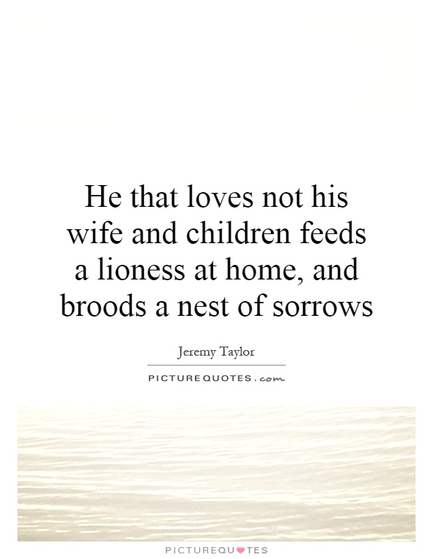He that loves not his wife and children feeds a lioness at home, and broods a nest of sorrows Picture Quote #1