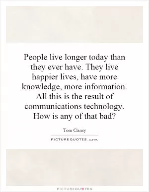 People live longer today than they ever have. They live happier lives, have more knowledge, more information. All this is the result of communications technology. How is any of that bad? Picture Quote #1