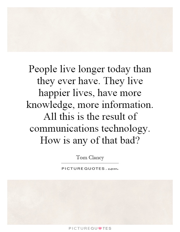 People live longer today than they ever have. They live happier lives, have more knowledge, more information. All this is the result of communications technology. How is any of that bad? Picture Quote #1