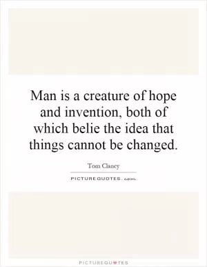 Man is a creature of hope and invention, both of which belie the idea that things cannot be changed Picture Quote #1