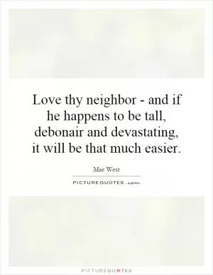 Love thy neighbor - and if he happens to be tall, debonair and devastating, it will be that much easier Picture Quote #1