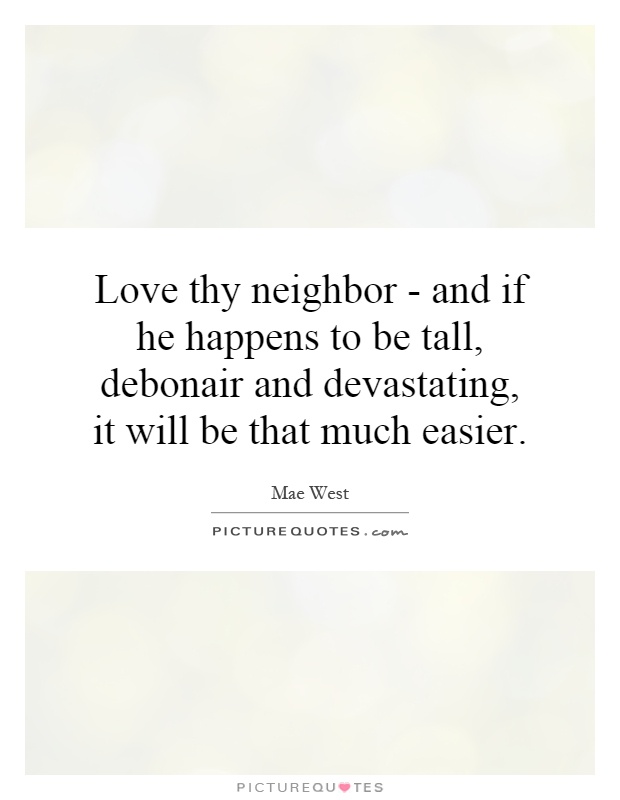 Love thy neighbor - and if he happens to be tall, debonair and devastating, it will be that much easier Picture Quote #1