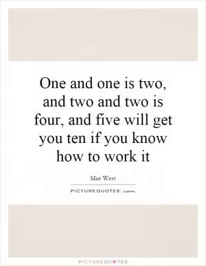 One and one is two, and two and two is four, and five will get you ten if you know how to work it Picture Quote #1