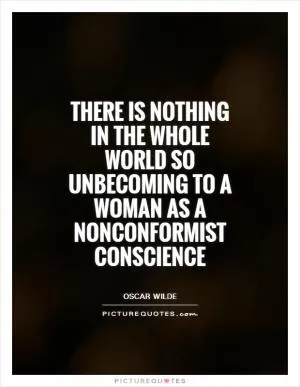 There is nothing in the whole world so unbecoming to a woman as a Nonconformist conscience Picture Quote #1