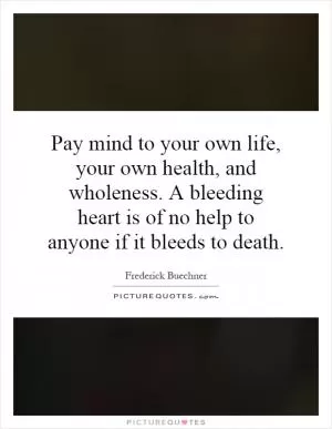 Pay mind to your own life, your own health, and wholeness. A bleeding heart is of no help to anyone if it bleeds to death Picture Quote #1
