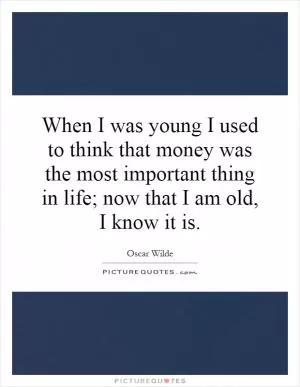When I was young I used to think that money was the most important thing in life; now that I am old, I know it is Picture Quote #1