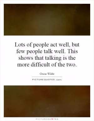 Lots of people act well, but few people talk well. This shows that talking is the more difficult of the two Picture Quote #1