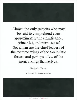 Almost the only persons who may be said to comprehend even approximately the significance, principles, and purposes of Socialism are the chief leaders of the extreme wings of the Socialistic forces, and perhaps a few of the money kings themselves Picture Quote #1