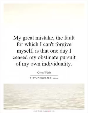 My great mistake, the fault for which I can't forgive myself, is that one day I ceased my obstinate pursuit of my own individuality Picture Quote #1