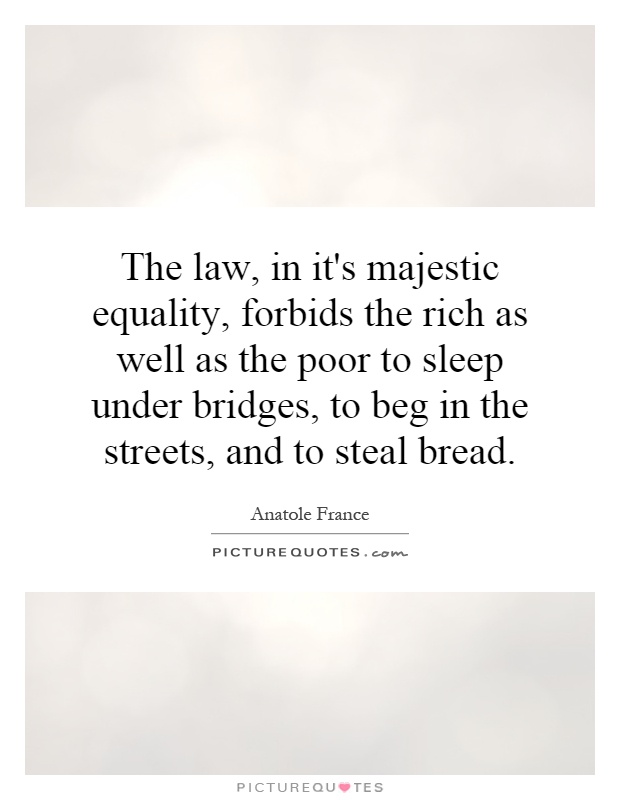 The law, in it's majestic equality, forbids the rich as well as the poor to sleep under bridges, to beg in the streets, and to steal bread Picture Quote #1