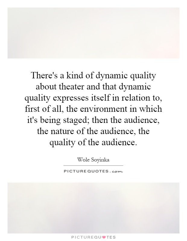 There's a kind of dynamic quality about theater and that dynamic quality expresses itself in relation to, first of all, the environment in which it's being staged; then the audience, the nature of the audience, the quality of the audience Picture Quote #1