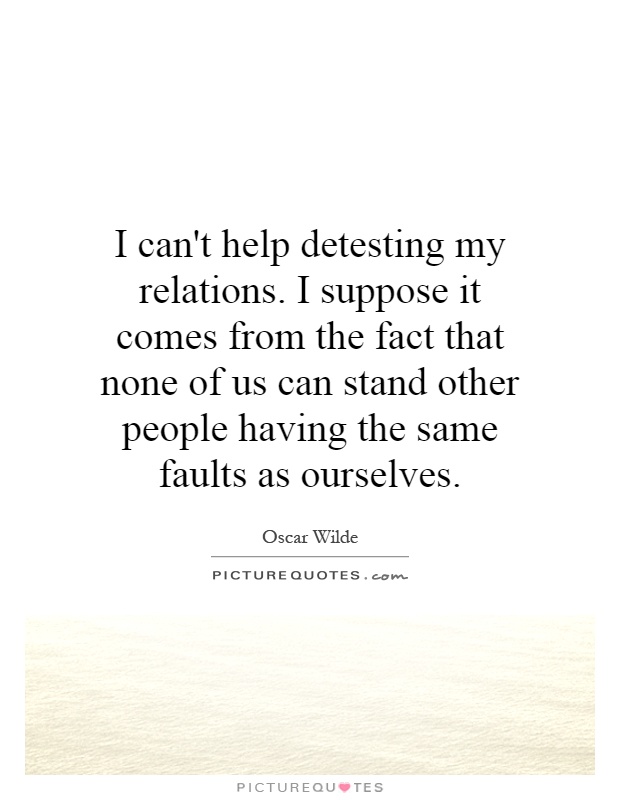 I can't help detesting my relations. I suppose it comes from the fact that none of us can stand other people having the same faults as ourselves Picture Quote #1
