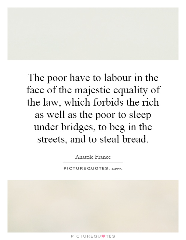 The poor have to labour in the face of the majestic equality of the law, which forbids the rich as well as the poor to sleep under bridges, to beg in the streets, and to steal bread Picture Quote #1