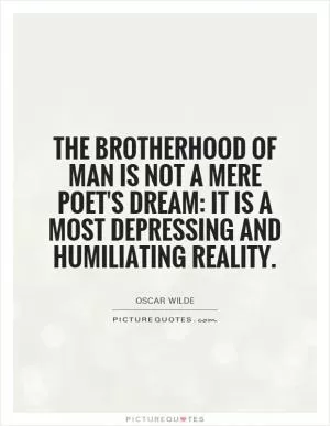 The brotherhood of man is not a mere poet's dream: it is a most depressing and humiliating reality Picture Quote #1