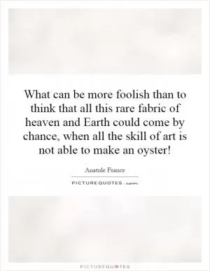 What can be more foolish than to think that all this rare fabric of heaven and Earth could come by chance, when all the skill of art is not able to make an oyster! Picture Quote #1