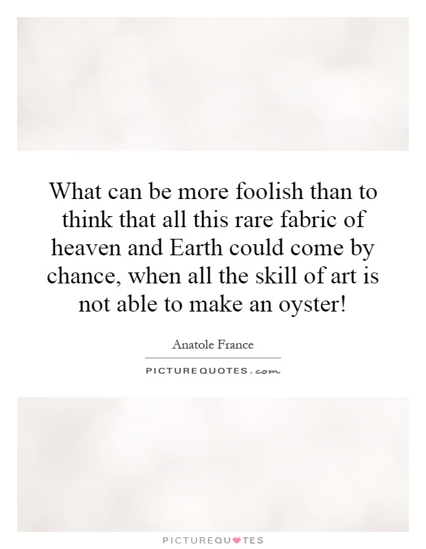 What can be more foolish than to think that all this rare fabric of heaven and Earth could come by chance, when all the skill of art is not able to make an oyster! Picture Quote #1