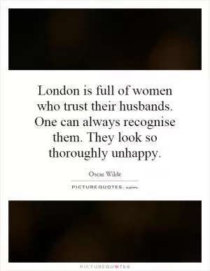 London is full of women who trust their husbands. One can always recognise them. They look so thoroughly unhappy Picture Quote #1