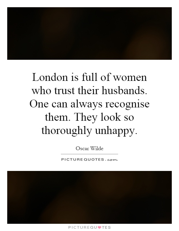 London is full of women who trust their husbands. One can always recognise them. They look so thoroughly unhappy Picture Quote #1
