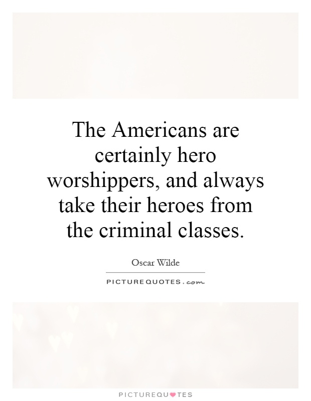 The Americans are certainly hero worshippers, and always take their heroes from the criminal classes Picture Quote #1