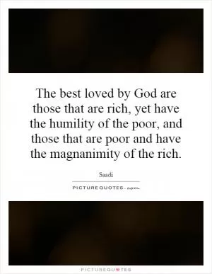 The best loved by God are those that are rich, yet have the humility of the poor, and those that are poor and have the magnanimity of the rich Picture Quote #1