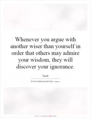 Whenever you argue with another wiser than yourself in order that others may admire your wisdom, they will discover your ignorance Picture Quote #1