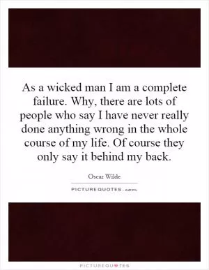 As a wicked man I am a complete failure. Why, there are lots of people who say I have never really done anything wrong in the whole course of my life. Of course they only say it behind my back Picture Quote #1