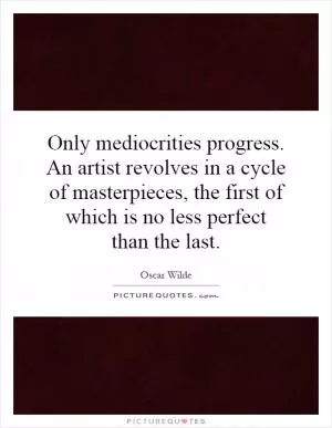 Only mediocrities progress. An artist revolves in a cycle of masterpieces, the first of which is no less perfect than the last Picture Quote #1