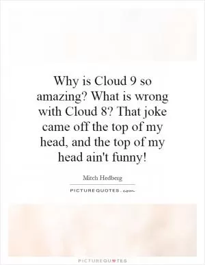 Why is Cloud 9 so amazing? What is wrong with Cloud 8? That joke came off the top of my head, and the top of my head ain't funny! Picture Quote #1