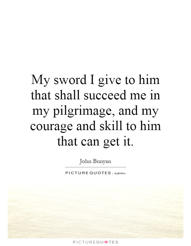 My sword I give to him that shall succeed me in my pilgrimage, and my courage and skill to him that can get it Picture Quote #1