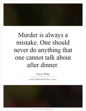 Murder is always a mistake. One should never do anything that one cannot talk about after dinner Picture Quote #1