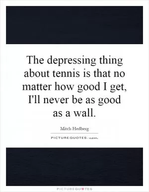 The depressing thing about tennis is that no matter how good I get, I'll never be as good as a wall Picture Quote #1