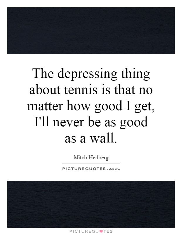 The depressing thing about tennis is that no matter how good I get, I'll never be as good as a wall Picture Quote #1