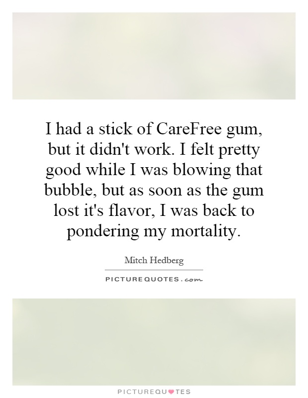 I had a stick of CareFree gum, but it didn't work. I felt pretty good while I was blowing that bubble, but as soon as the gum lost it's flavor, I was back to pondering my mortality Picture Quote #1