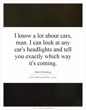 I know a lot about cars, man. I can look at any car's headlights and tell you exactly which way it's coming Picture Quote #1