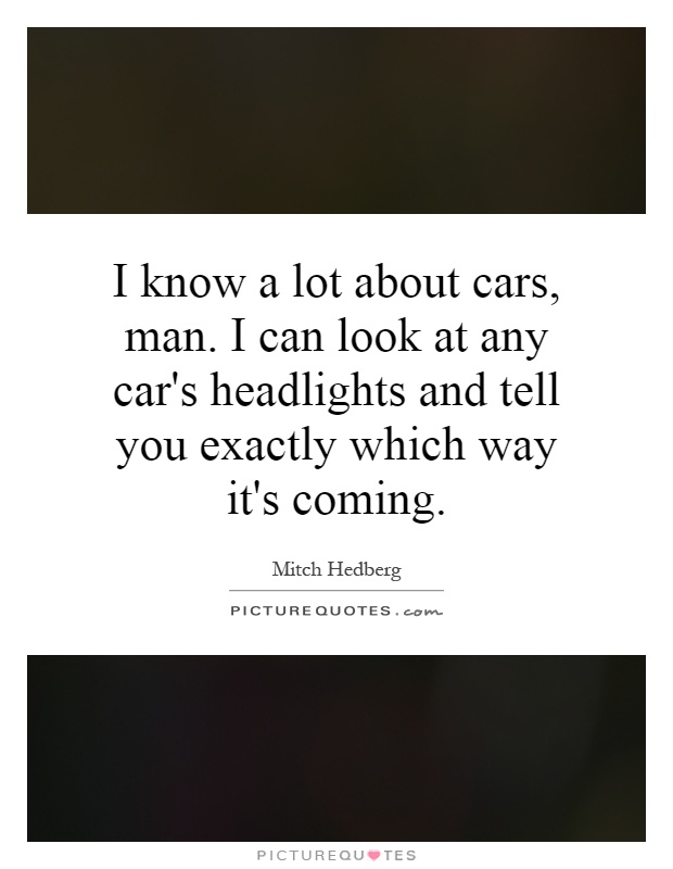 I know a lot about cars, man. I can look at any car's headlights and tell you exactly which way it's coming Picture Quote #1