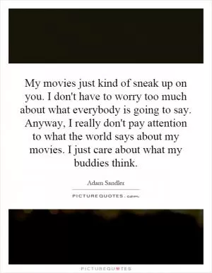 My movies just kind of sneak up on you. I don't have to worry too much about what everybody is going to say. Anyway, I really don't pay attention to what the world says about my movies. I just care about what my buddies think Picture Quote #1