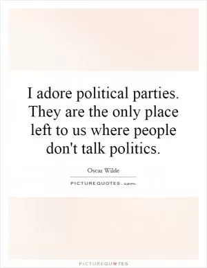 I adore political parties. They are the only place left to us where people don't talk politics Picture Quote #1