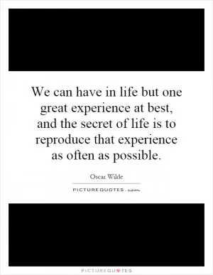We can have in life but one great experience at best, and the secret of life is to reproduce that experience as often as possible Picture Quote #1