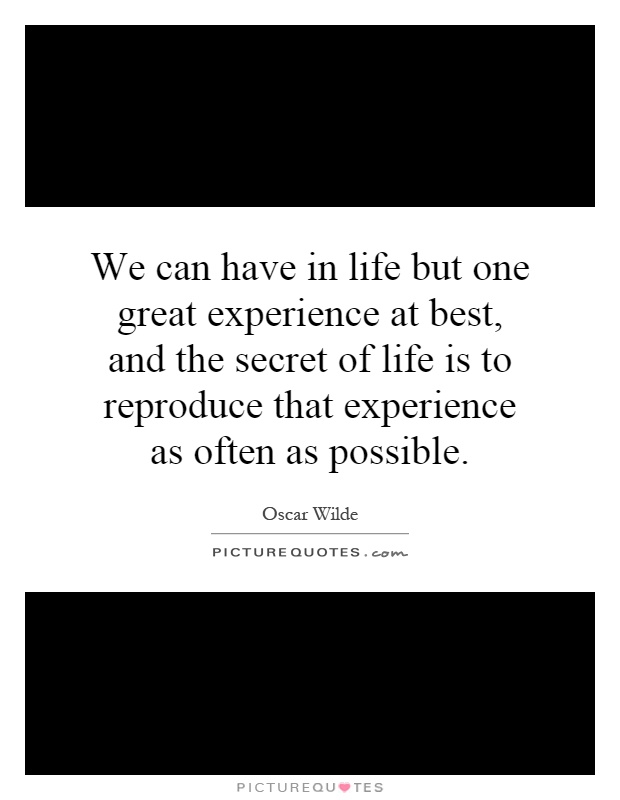 We can have in life but one great experience at best, and the secret of life is to reproduce that experience as often as possible Picture Quote #1