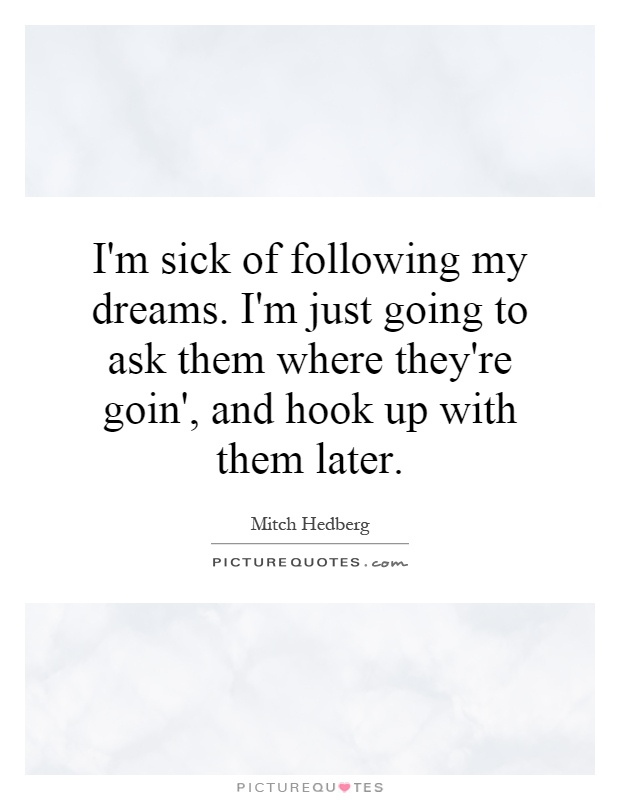I'm sick of following my dreams. I'm just going to ask them where they're goin', and hook up with them later Picture Quote #1