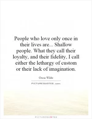 People who love only once in their lives are... Shallow people. What they call their loyalty, and their fidelity, I call either the lethargy of custom or their lack of imagination Picture Quote #1