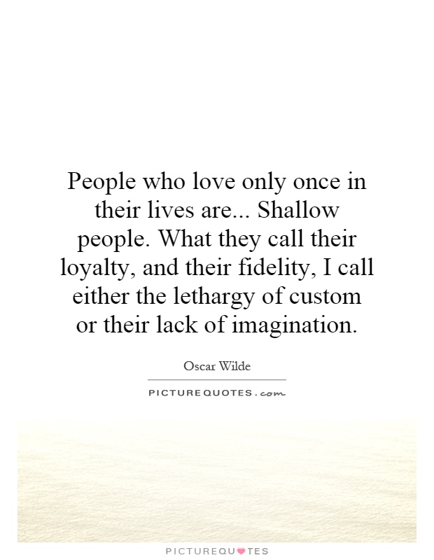 People who love only once in their lives are... Shallow people. What they call their loyalty, and their fidelity, I call either the lethargy of custom or their lack of imagination Picture Quote #1