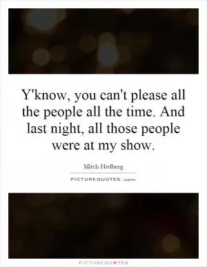 Y'know, you can't please all the people all the time. And last night, all those people were at my show Picture Quote #1