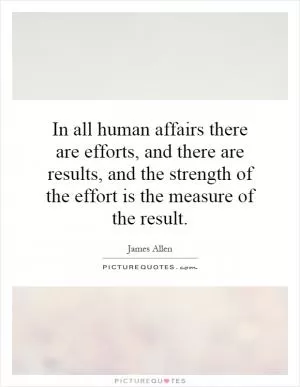 In all human affairs there are efforts, and there are results, and the strength of the effort is the measure of the result Picture Quote #1