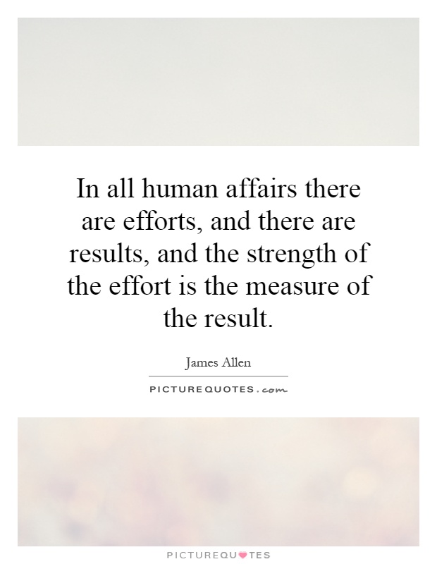 In all human affairs there are efforts, and there are results, and the strength of the effort is the measure of the result Picture Quote #1