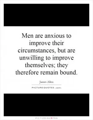 Men are anxious to improve their circumstances, but are unwilling to improve themselves; they therefore remain bound Picture Quote #1
