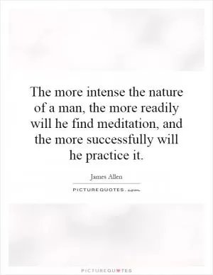 The more intense the nature of a man, the more readily will he find meditation, and the more successfully will he practice it Picture Quote #1