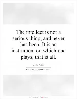 The intellect is not a serious thing, and never has been. It is an instrument on which one plays, that is all Picture Quote #1